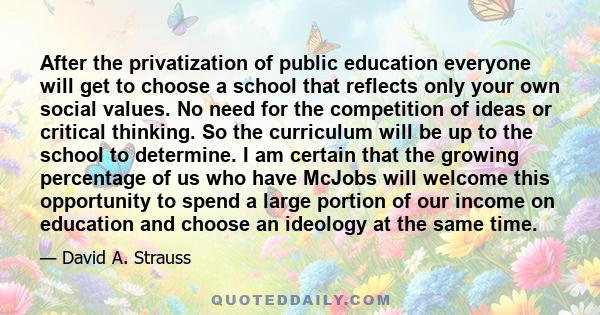 After the privatization of public education everyone will get to choose a school that reflects only your own social values. No need for the competition of ideas or critical thinking. So the curriculum will be up to the