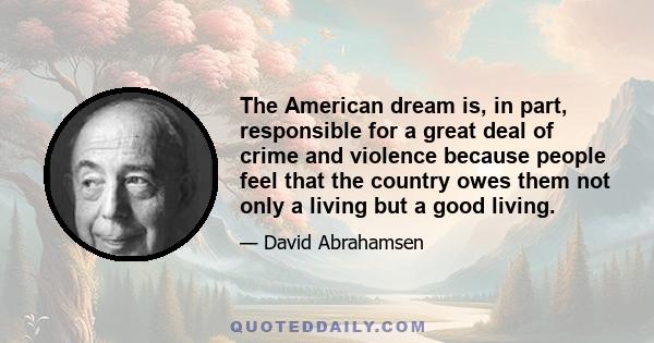 The American dream is, in part, responsible for a great deal of crime and violence because people feel that the country owes them not only a living but a good living.