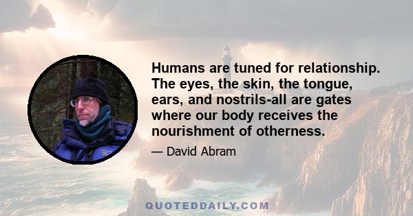 Humans are tuned for relationship. The eyes, the skin, the tongue, ears, and nostrils-all are gates where our body receives the nourishment of otherness.