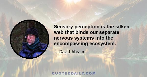 Sensory perception is the silken web that binds our separate nervous systems into the encompassing ecosystem.