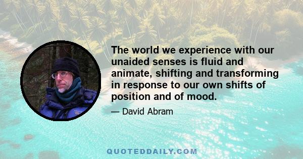 The world we experience with our unaided senses is fluid and animate, shifting and transforming in response to our own shifts of position and of mood.