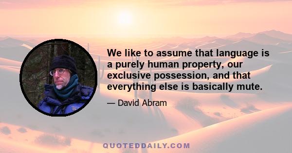 We like to assume that language is a purely human property, our exclusive possession, and that everything else is basically mute.