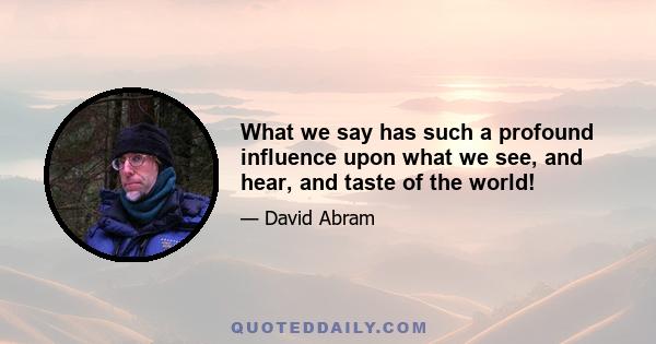 What we say has such a profound influence upon what we see, and hear, and taste of the world!