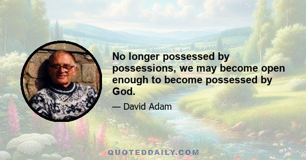 No longer possessed by possessions, we may become open enough to become possessed by God.