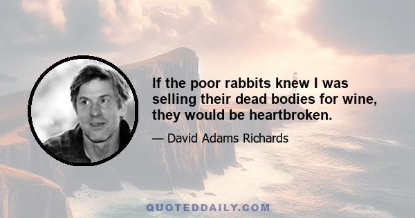 If the poor rabbits knew I was selling their dead bodies for wine, they would be heartbroken.