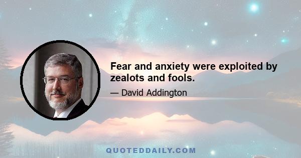 Fear and anxiety were exploited by zealots and fools.