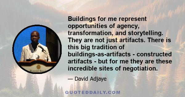 Buildings for me represent opportunities of agency, transformation, and storytelling. They are not just artifacts. There is this big tradition of buildings-as-artifacts - constructed artifacts - but for me they are