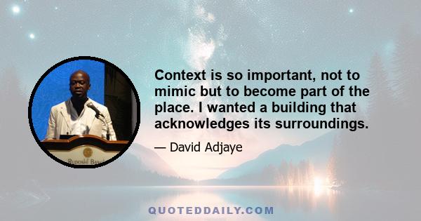 Context is so important, not to mimic but to become part of the place. I wanted a building that acknowledges its surroundings.