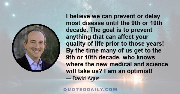 I believe we can prevent or delay most disease until the 9th or 10th decade. The goal is to prevent anything that can affect your quality of life prior to those years! By the time many of us get to the 9th or 10th