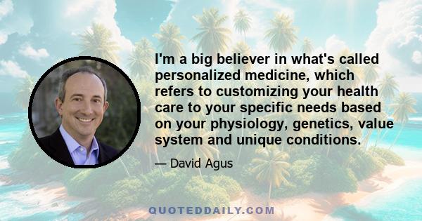 I'm a big believer in what's called personalized medicine, which refers to customizing your health care to your specific needs based on your physiology, genetics, value system and unique conditions.