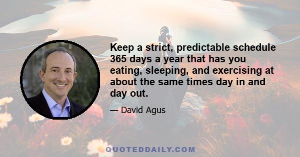 Keep a strict, predictable schedule 365 days a year that has you eating, sleeping, and exercising at about the same times day in and day out.