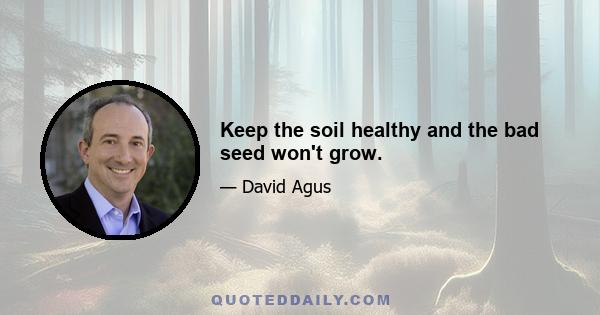 Keep the soil healthy and the bad seed won't grow.