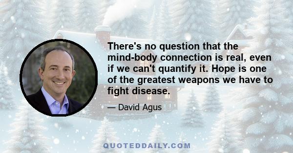 There's no question that the mind-body connection is real, even if we can't quantify it. Hope is one of the greatest weapons we have to fight disease.