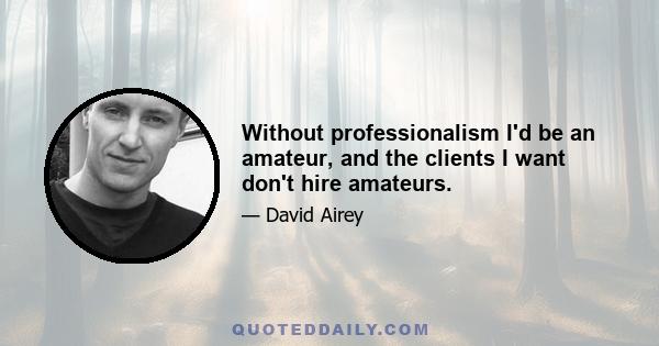 Without professionalism I'd be an amateur, and the clients I want don't hire amateurs.