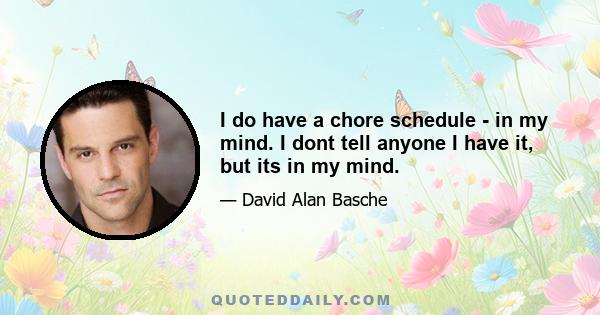 I do have a chore schedule - in my mind. I dont tell anyone I have it, but its in my mind.