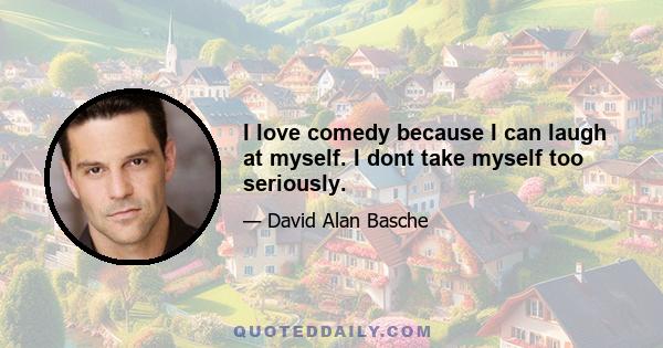 I love comedy because I can laugh at myself. I dont take myself too seriously.