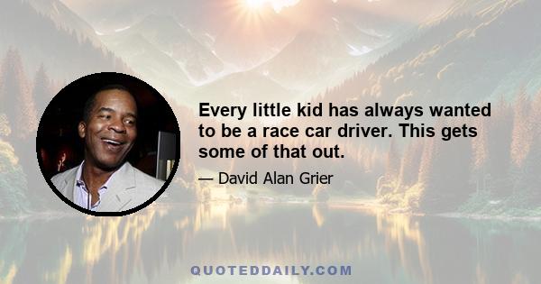 Every little kid has always wanted to be a race car driver. This gets some of that out.