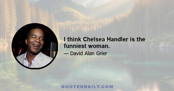 I think Chelsea Handler is the funniest woman.