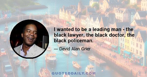 I wanted to be a leading man - the black lawyer, the black doctor, the black policeman.