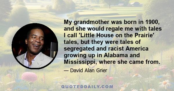 My grandmother was born in 1900, and she would regale me with tales I call 'Little House on the Prairie' tales, but they were tales of segregated and racist America growing up in Alabama and Mississippi, where she came