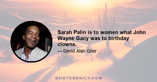 Sarah Palin is to women what John Wayne Gacy was to birthday clowns.