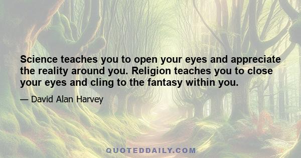 Science teaches you to open your eyes and appreciate the reality around you. Religion teaches you to close your eyes and cling to the fantasy within you.