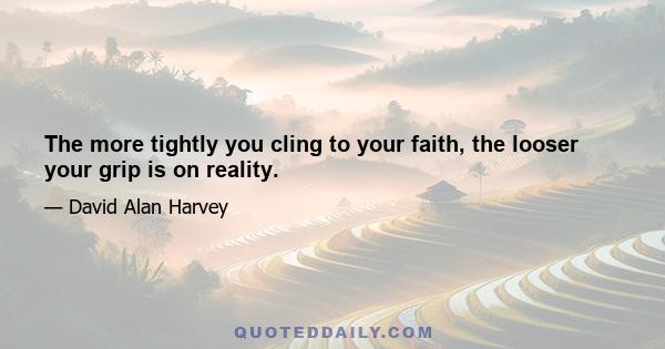 The more tightly you cling to your faith, the looser your grip is on reality.