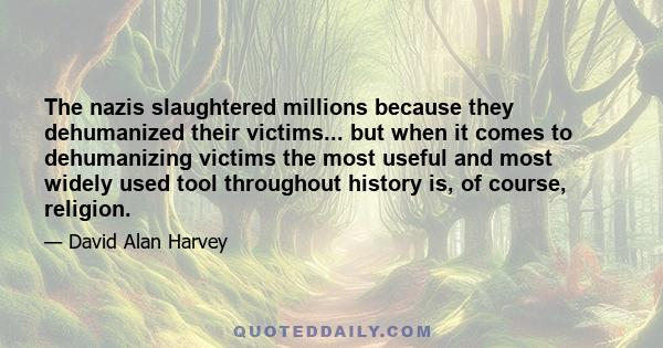 The nazis slaughtered millions because they dehumanized their victims... but when it comes to dehumanizing victims the most useful and most widely used tool throughout history is, of course, religion.