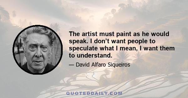 The artist must paint as he would speak. I don’t want people to speculate what I mean, I want them to understand.