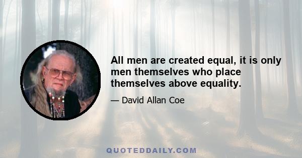 All men are created equal, it is only men themselves who place themselves above equality.