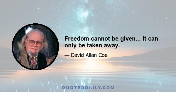 Freedom cannot be given... It can only be taken away.