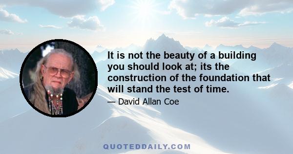 It is not the beauty of a building you should look at; its the construction of the foundation that will stand the test of time.