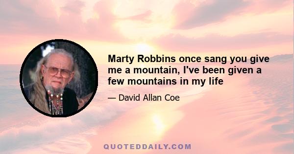 Marty Robbins once sang you give me a mountain, I've been given a few mountains in my life