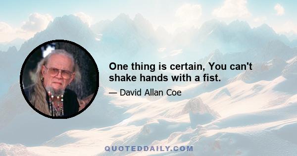 One thing is certain, You can't shake hands with a fist.