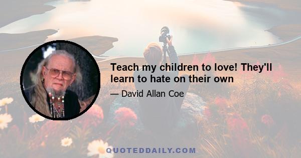 Teach my children to love! They'll learn to hate on their own