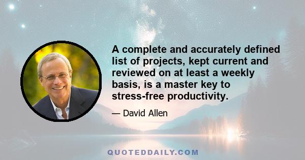 A complete and accurately defined list of projects, kept current and reviewed on at least a weekly basis, is a master key to stress-free productivity.