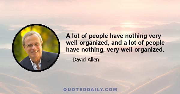 A lot of people have nothing very well organized, and a lot of people have nothing, very well organized.