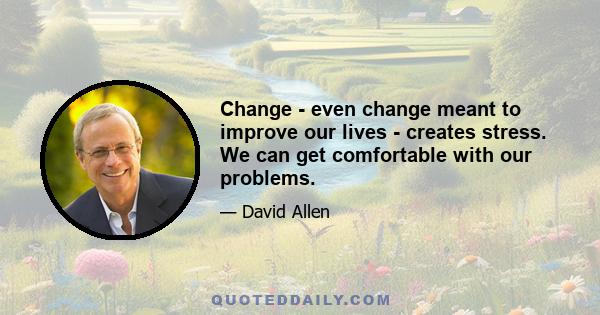 Change - even change meant to improve our lives - creates stress. We can get comfortable with our problems.