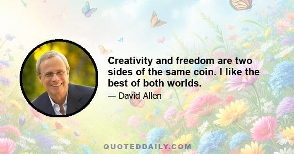 Creativity and freedom are two sides of the same coin. I like the best of both worlds.