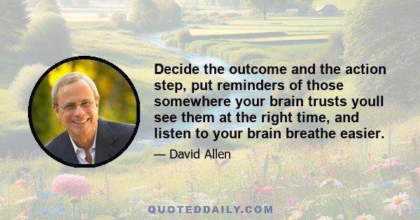 Decide the outcome and the action step, put reminders of those somewhere your brain trusts youll see them at the right time, and listen to your brain breathe easier.