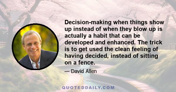 Decision-making when things show up instead of when they blow up is actually a habit that can be developed and enhanced. The trick is to get used the clean feeling of having decided, instead of sitting on a fence.