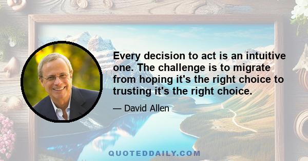 Every decision to act is an intuitive one. The challenge is to migrate from hoping it's the right choice to trusting it's the right choice.