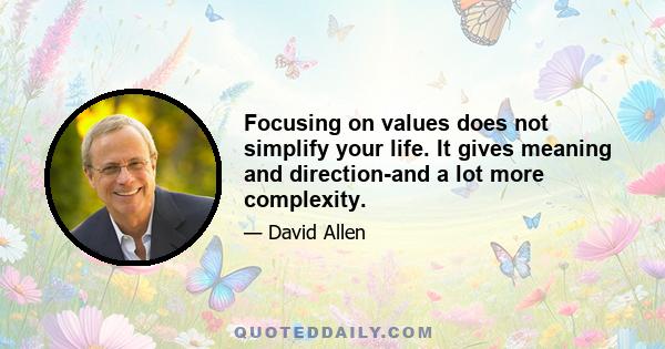 Focusing on values does not simplify your life. It gives meaning and direction-and a lot more complexity.