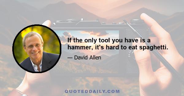 If the only tool you have is a hammer, it's hard to eat spaghetti.