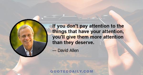 If you don't pay attention to the things that have your attention, you'll give them more attention than they deserve.