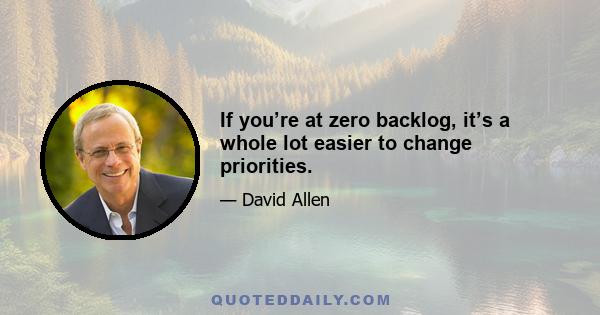 If you’re at zero backlog, it’s a whole lot easier to change priorities.