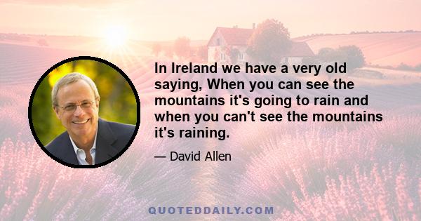 In Ireland we have a very old saying, When you can see the mountains it's going to rain and when you can't see the mountains it's raining.