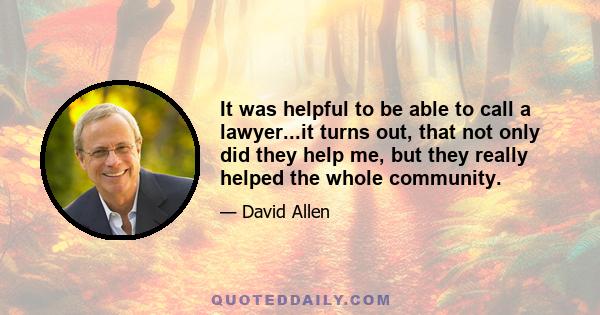 It was helpful to be able to call a lawyer...it turns out, that not only did they help me, but they really helped the whole community.