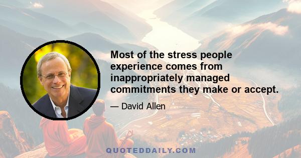 Most of the stress people experience comes from inappropriately managed commitments they make or accept.