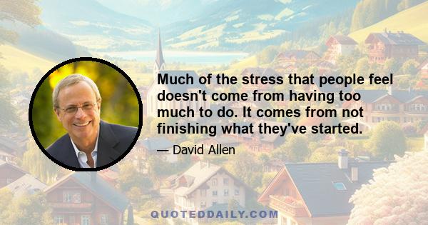 Much of the stress that people feel doesn't come from having too much to do. It comes from not finishing what they've started.